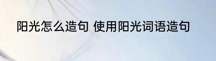 阳光怎么造句 使用阳光词语造句