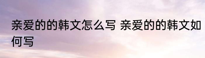 亲爱的的韩文怎么写 亲爱的的韩文如何写