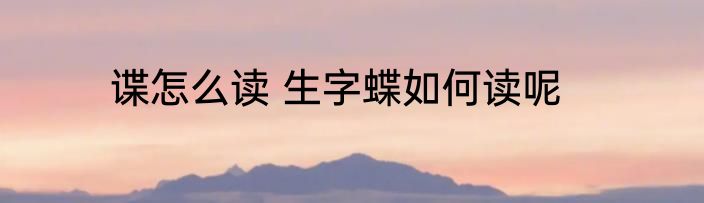 谍怎么读 生字蝶如何读呢