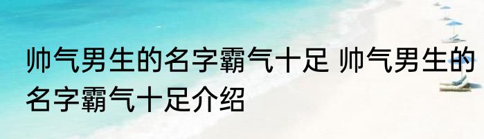 帅气男生的名字霸气十足 帅气男生的名字霸气十足介绍