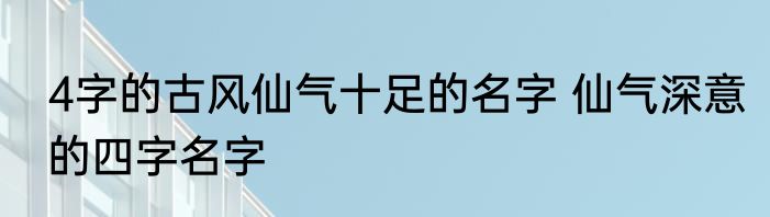 4字的古风仙气十足的名字 仙气深意的四字名字