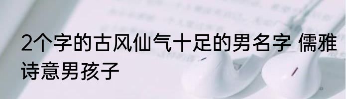2个字的古风仙气十足的男名字 儒雅诗意男孩子