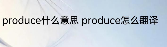 produce什么意思 produce怎么翻译