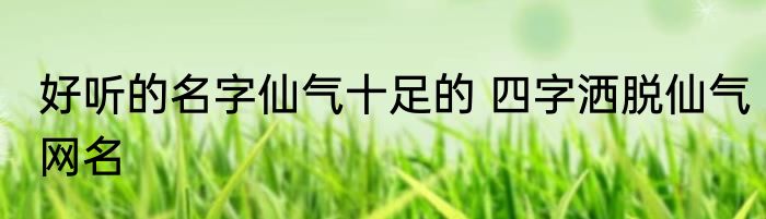 好听的名字仙气十足的 四字洒脱仙气网名