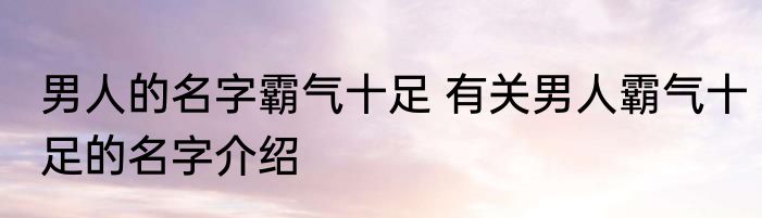 男人的名字霸气十足 有关男人霸气十足的名字介绍