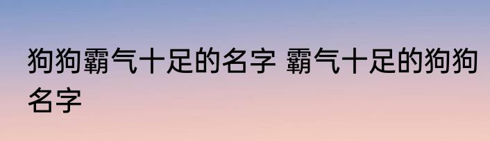 狗狗霸气十足的名字 霸气十足的狗狗名字