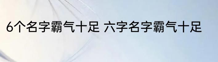 6个名字霸气十足 六字名字霸气十足