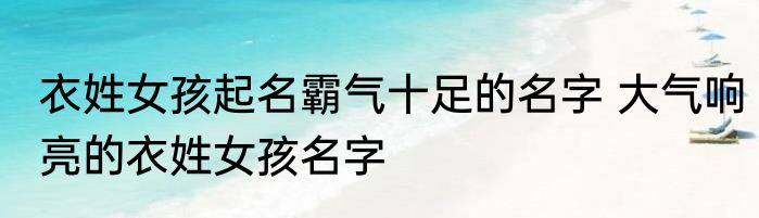 衣姓女孩起名霸气十足的名字 大气响亮的衣姓女孩名字