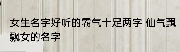女生名字好听的霸气十足两字 仙气飘飘女的名字
