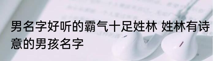 男名字好听的霸气十足姓林 姓林有诗意的男孩名字