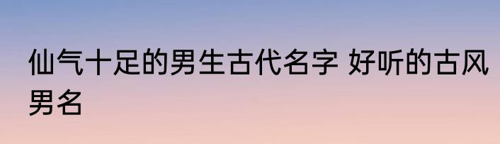 仙气十足的男生古代名字 好听的古风男名