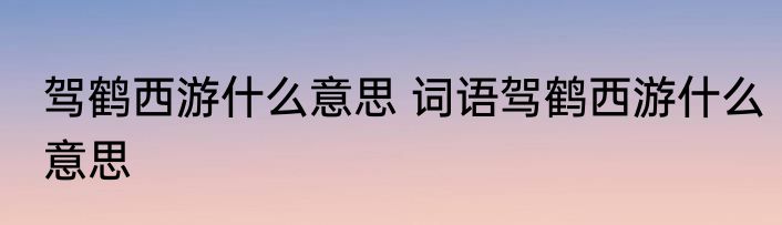 驾鹤西游什么意思 词语驾鹤西游什么意思