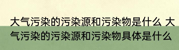 大气污染的污染源和污染物是什么 大气污染的污染源和污染物具体是什么