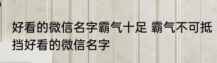 好看的微信名字霸气十足 霸气不可抵挡好看的微信名字