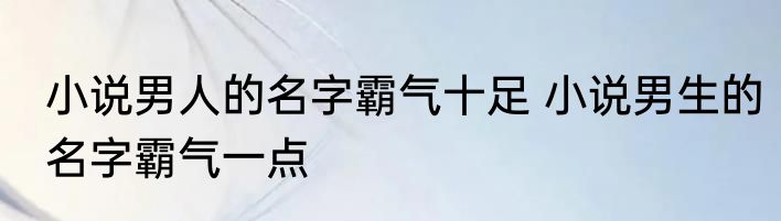 小说男人的名字霸气十足 小说男生的名字霸气一点