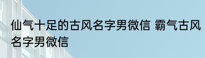 仙气十足的古风名字男微信 霸气古风名字男微信