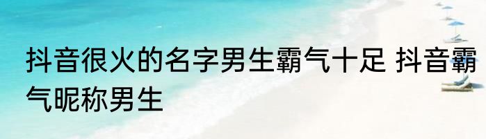 抖音很火的名字男生霸气十足 抖音霸气昵称男生