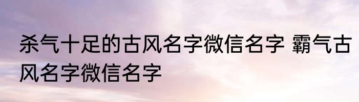 杀气十足的古风名字微信名字 霸气古风名字微信名字