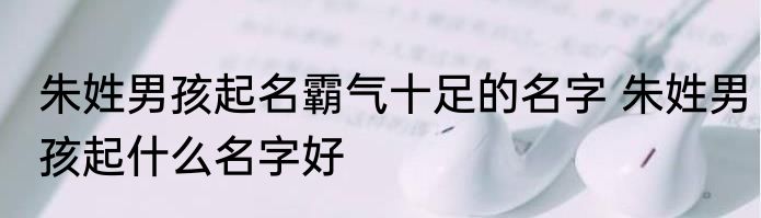 朱姓男孩起名霸气十足的名字 朱姓男孩起什么名字好