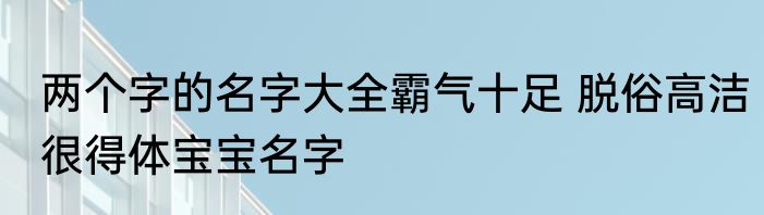 两个字的名字大全霸气十足 脱俗高洁很得体宝宝名字