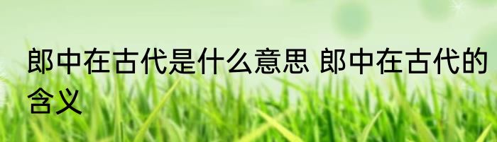 郎中在古代是什么意思 郎中在古代的含义