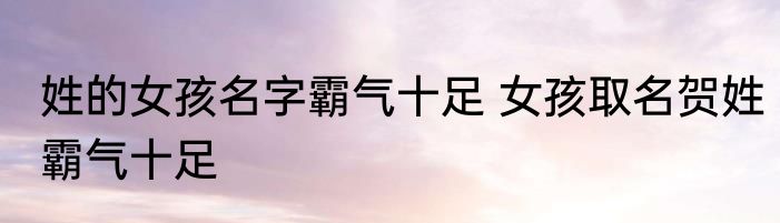 姓的女孩名字霸气十足 女孩取名贺姓霸气十足