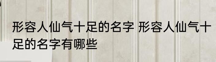 形容人仙气十足的名字 形容人仙气十足的名字有哪些