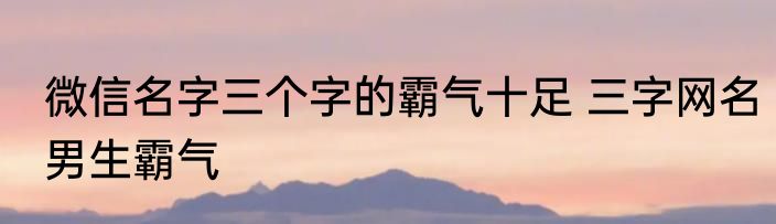 微信名字三个字的霸气十足 三字网名男生霸气