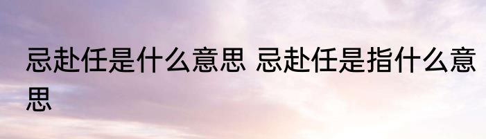 忌赴任是什么意思 忌赴任是指什么意思