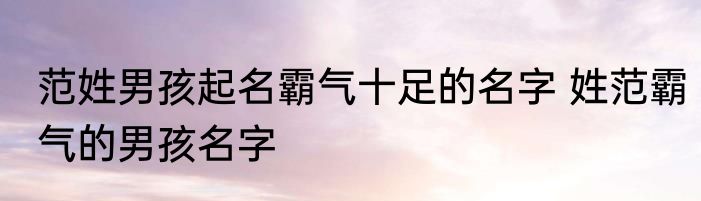 范姓男孩起名霸气十足的名字 姓范霸气的男孩名字