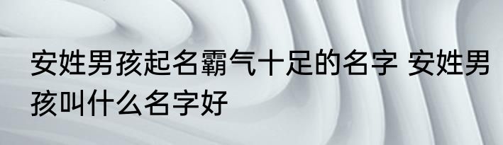 安姓男孩起名霸气十足的名字 安姓男孩叫什么名字好