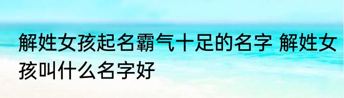 解姓女孩起名霸气十足的名字 解姓女孩叫什么名字好