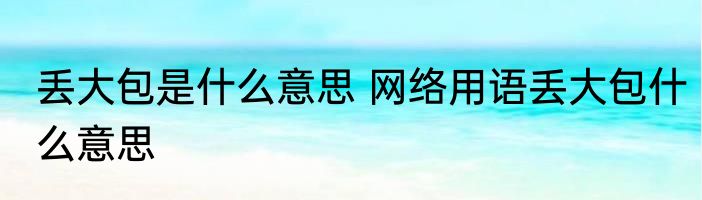 丢大包是什么意思 网络用语丢大包什么意思