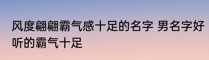 风度翩翩霸气感十足的名字 男名字好听的霸气十足