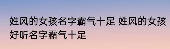 姓风的女孩名字霸气十足 姓风的女孩好听名字霸气十足
