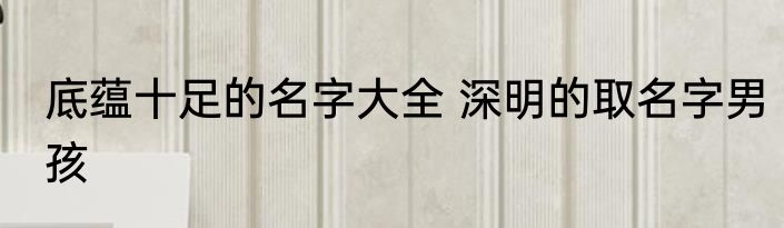底蕴十足的名字大全 深明的取名字男孩