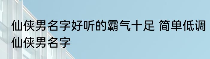 仙侠男名字好听的霸气十足 简单低调仙侠男名字
