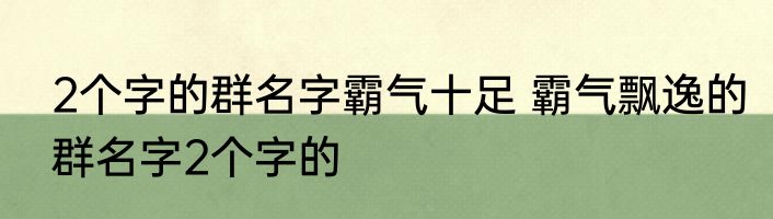 2个字的群名字霸气十足 霸气飘逸的群名字2个字的