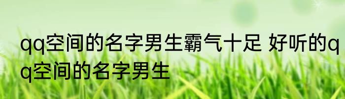 qq空间的名字男生霸气十足 好听的qq空间的名字男生