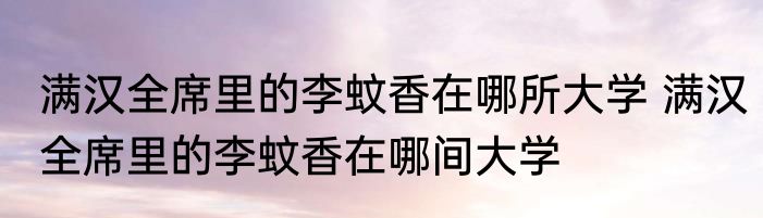 满汉全席里的李蚊香在哪所大学 满汉全席里的李蚊香在哪间大学