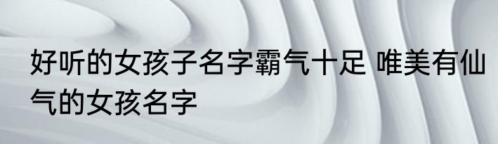 好听的女孩子名字霸气十足 唯美有仙气的女孩名字