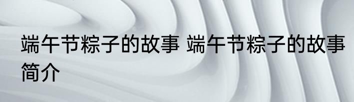 端午节粽子的故事 端午节粽子的故事简介