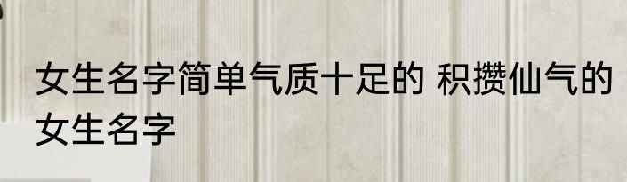女生名字简单气质十足的 积攒仙气的女生名字