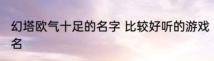 幻塔欧气十足的名字 比较好听的游戏名