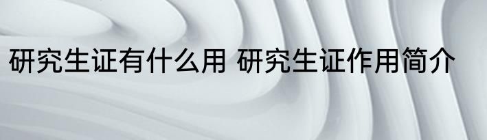 研究生证有什么用 研究生证作用简介