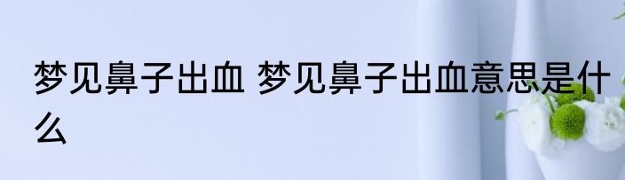 梦见鼻子出血 梦见鼻子出血意思是什么