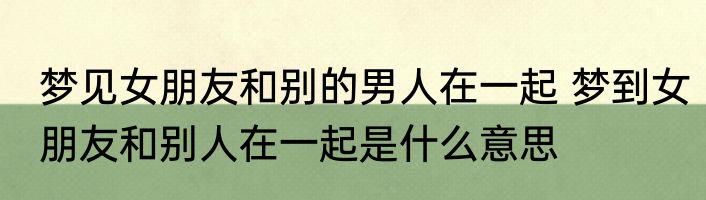 梦见女朋友和别的男人在一起 梦到女朋友和别人在一起是什么意思