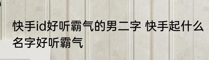 快手id好听霸气的男二字 快手起什么名字好听霸气