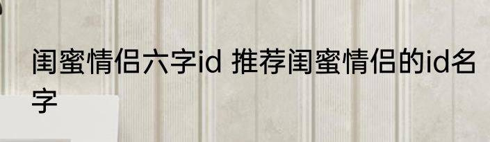 闺蜜情侣六字id 推荐闺蜜情侣的id名字