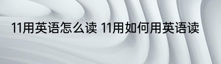 11用英语怎么读 11用如何用英语读